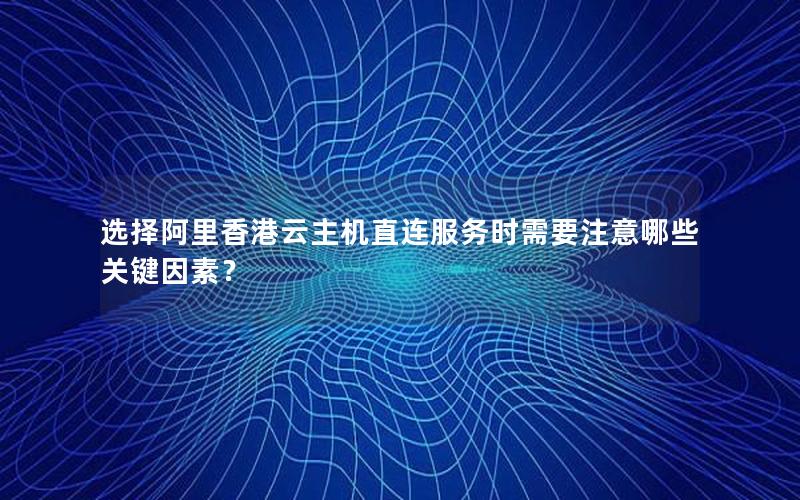 选择阿里香港云主机直连服务时需要注意哪些关键因素？