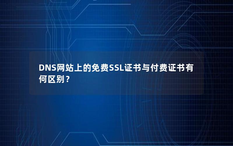 DNS网站上的免费SSL证书与付费证书有何区别？