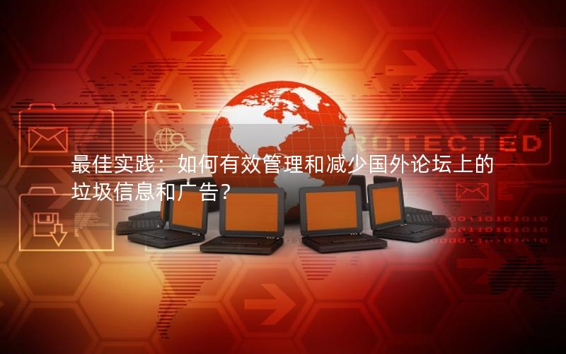 最佳实践：如何有效管理和减少国外论坛上的垃圾信息和广告？
