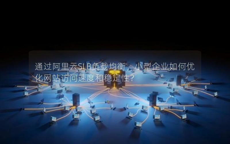 通过阿里云SLB负载均衡，小型企业如何优化网站访问速度和稳定性？