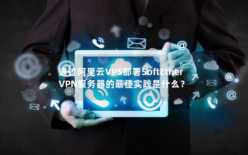 通过阿里云VPS部署SoftEther VPN服务器的最佳实践是什么？