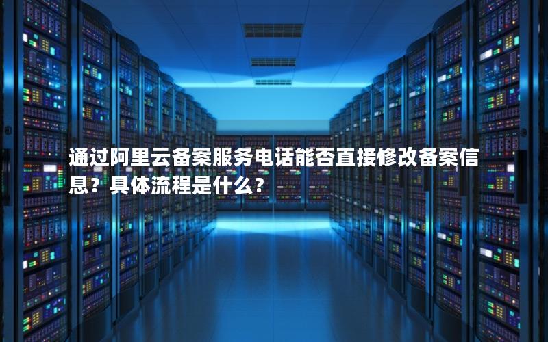 通过阿里云备案服务电话能否直接修改备案信息？具体流程是什么？