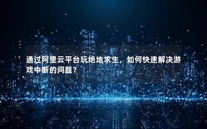 通过阿里云平台玩绝地求生，如何快速解决游戏中断的问题？