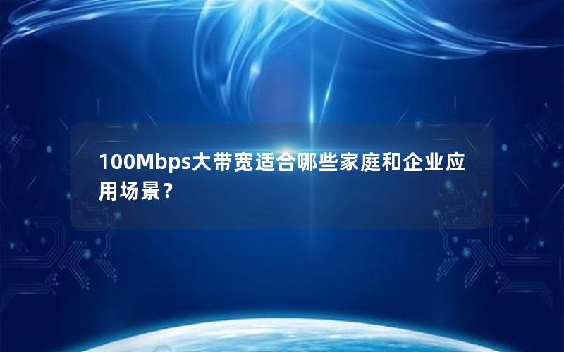 100Mbps大带宽适合哪些家庭和企业应用场景？