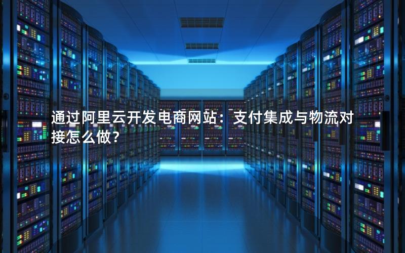 通过阿里云开发电商网站：支付集成与物流对接怎么做？