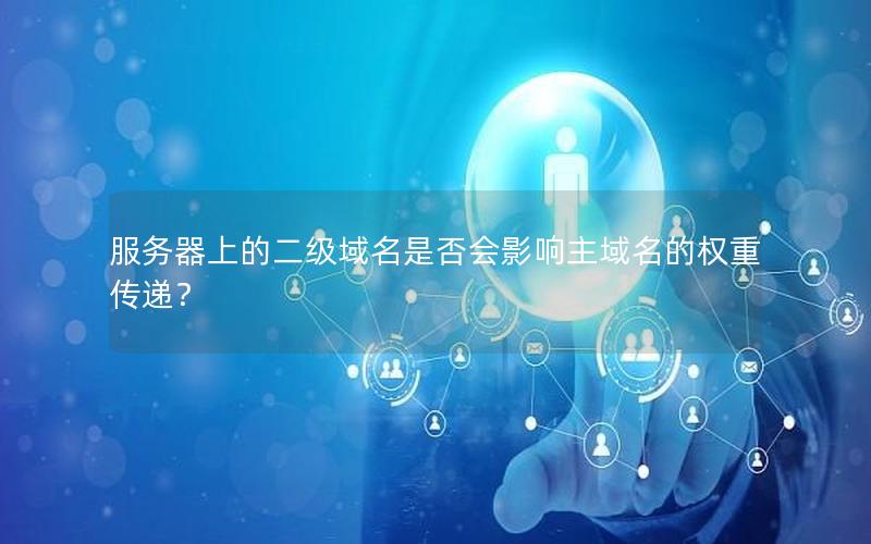 服务器上的二级域名是否会影响主域名的权重传递？