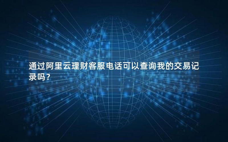 通过阿里云理财客服电话可以查询我的交易记录吗？