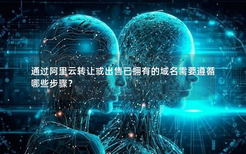 通过阿里云转让或出售已拥有的域名需要遵循哪些步骤？