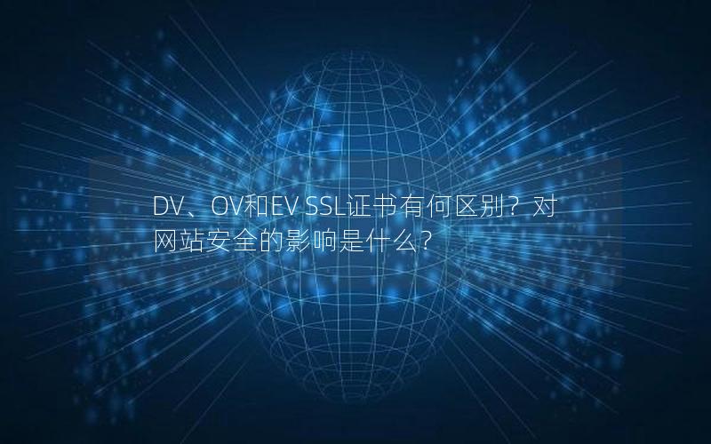 DV、OV和EV SSL证书有何区别？对网站安全的影响是什么？