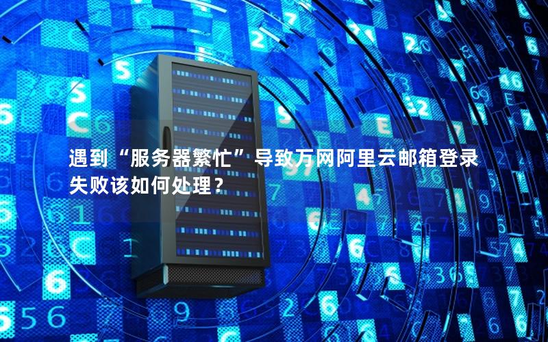 遇到“服务器繁忙”导致万网阿里云邮箱登录失败该如何处理？