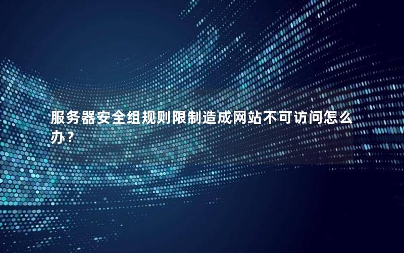 服务器安全组规则限制造成网站不可访问怎么办？