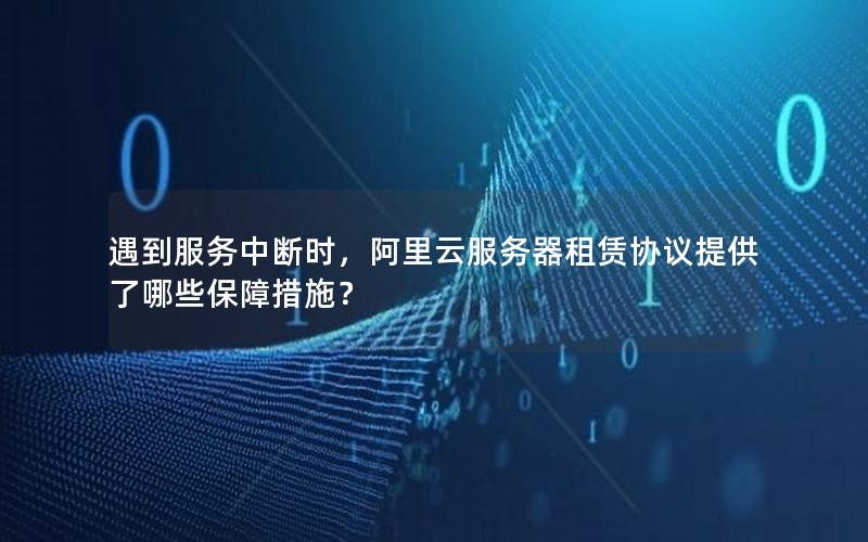 遇到服务中断时，阿里云服务器租赁协议提供了哪些保障措施？