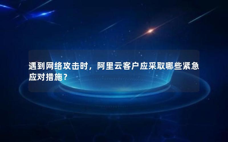 遇到网络攻击时，阿里云客户应采取哪些紧急应对措施？
