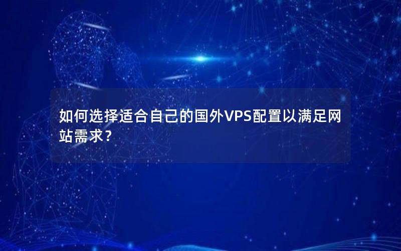 如何选择适合自己的国外VPS配置以满足网站需求？