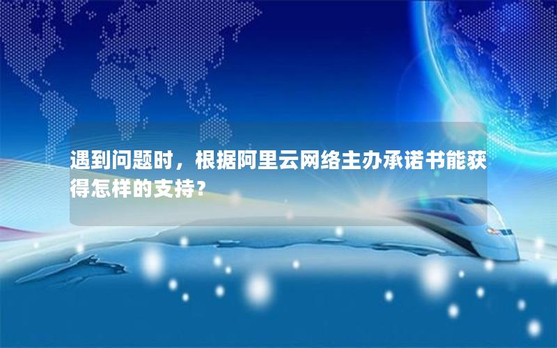 遇到问题时，根据阿里云网络主办承诺书能获得怎样的支持？