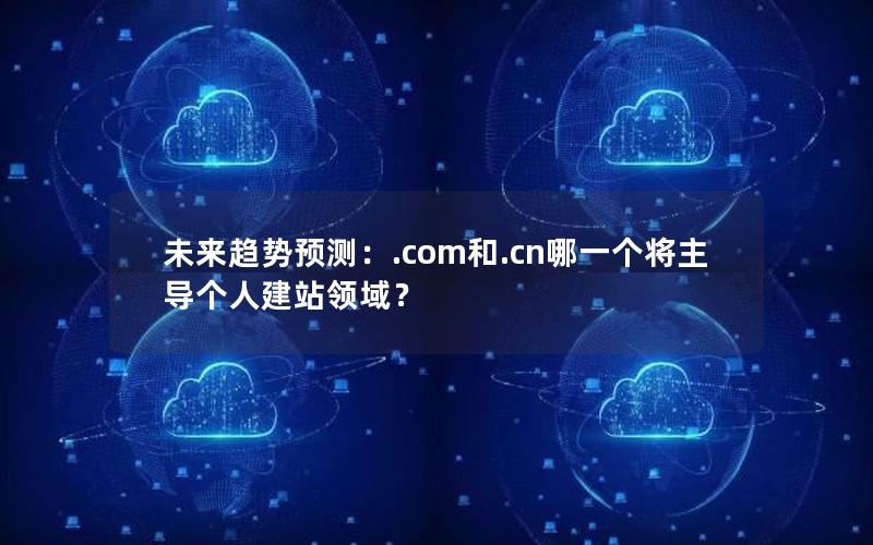 未来趋势预测：.com和.cn哪一个将主导个人建站领域？