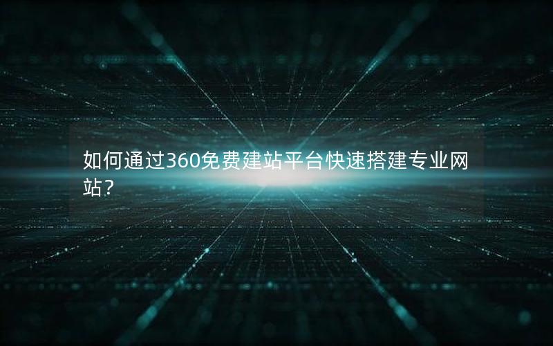 如何通过360免费建站平台快速搭建专业网站？