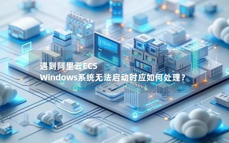 遇到阿里云ECS Windows系统无法启动时应如何处理？