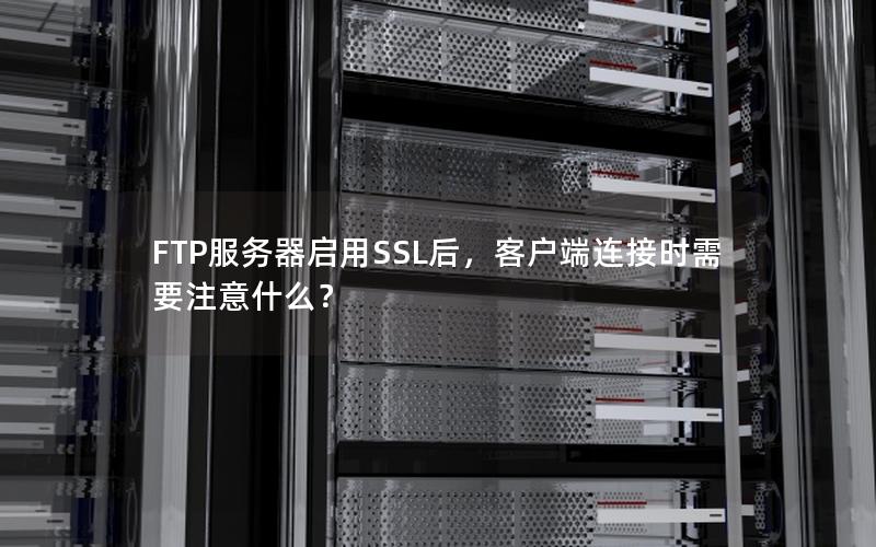 FTP服务器启用SSL后，客户端连接时需要注意什么？