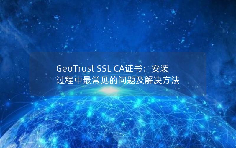 GeoTrust SSL CA证书：安装过程中最常见的问题及解决方法