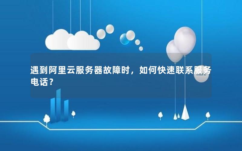 遇到阿里云服务器故障时，如何快速联系服务电话？