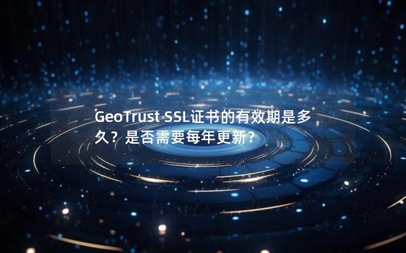 GeoTrust SSL证书的有效期是多久？是否需要每年更新？