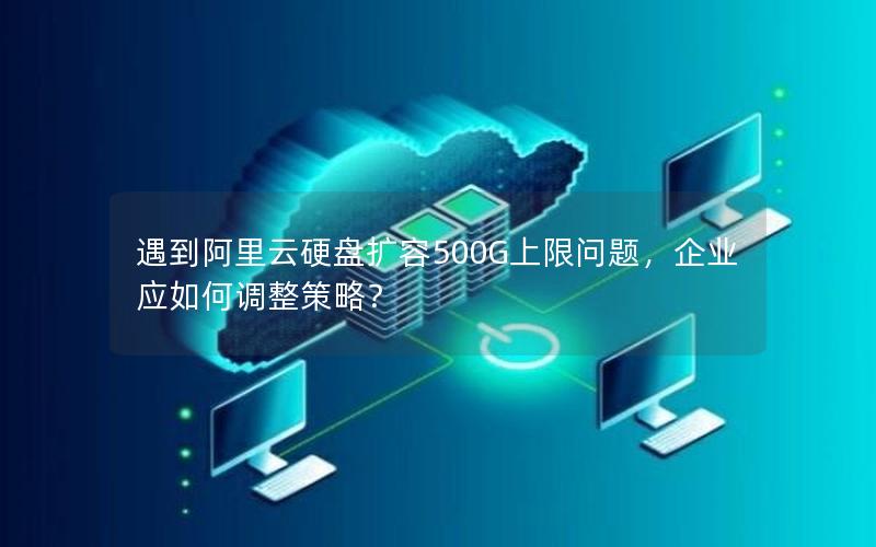 遇到阿里云硬盘扩容500G上限问题，企业应如何调整策略？