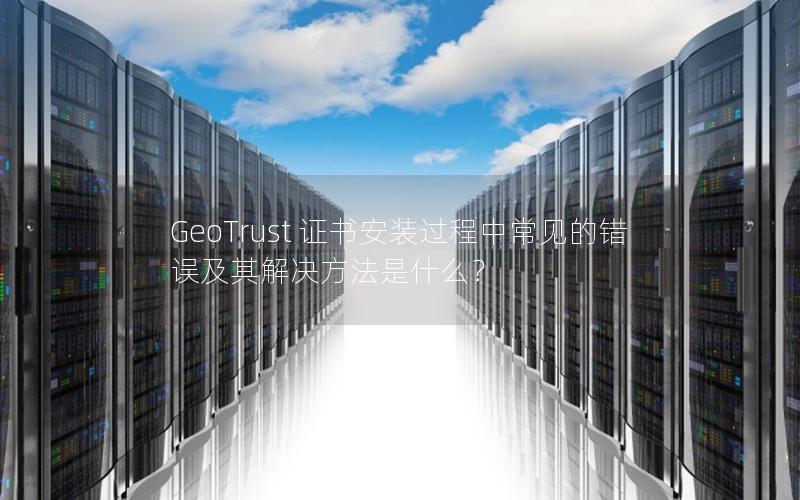 GeoTrust 证书安装过程中常见的错误及其解决方法是什么？
