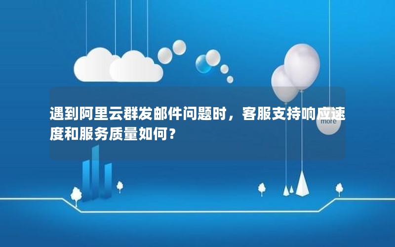 遇到阿里云群发邮件问题时，客服支持响应速度和服务质量如何？
