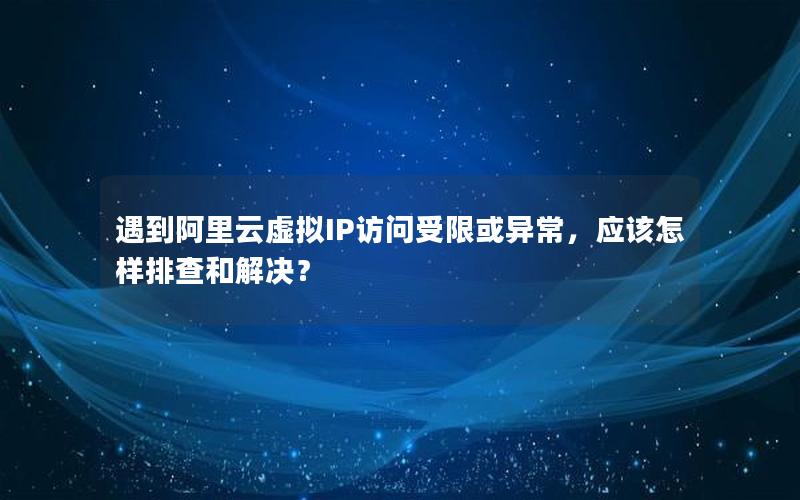 遇到阿里云虚拟IP访问受限或异常，应该怎样排查和解决？