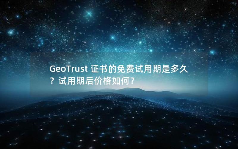 GeoTrust 证书的免费试用期是多久？试用期后价格如何？