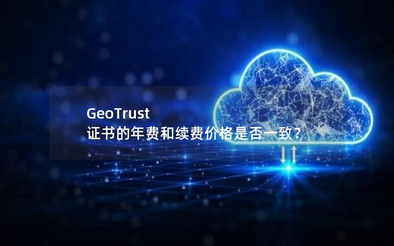 GeoTrust 证书的年费和续费价格是否一致？