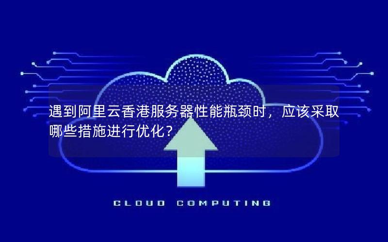 遇到阿里云香港服务器性能瓶颈时，应该采取哪些措施进行优化？