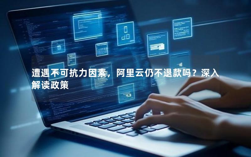 遭遇不可抗力因素，阿里云仍不退款吗？深入解读政策