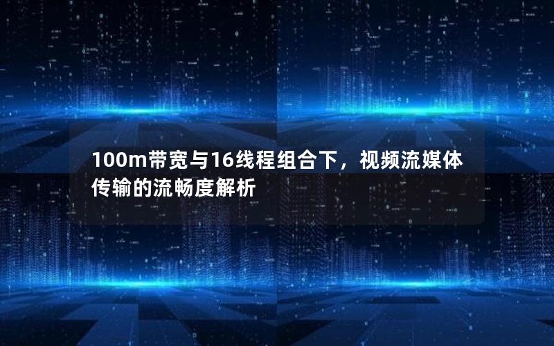 100m带宽与16线程组合下，视频流媒体传输的流畅度解析