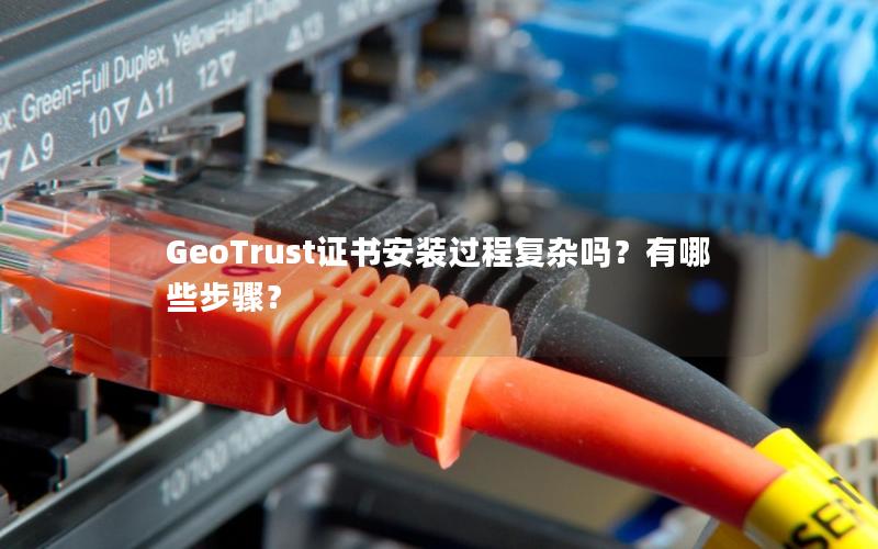 GeoTrust证书安装过程复杂吗？有哪些步骤？