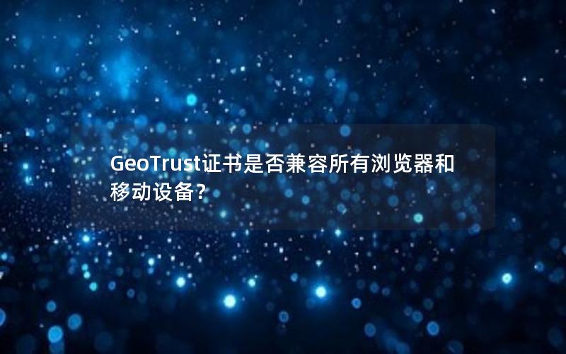GeoTrust证书是否兼容所有浏览器和移动设备？