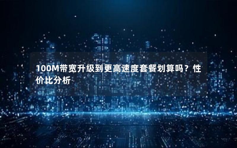 100M带宽升级到更高速度套餐划算吗？性价比分析