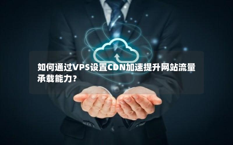 如何通过VPS设置CDN加速提升网站流量承载能力？