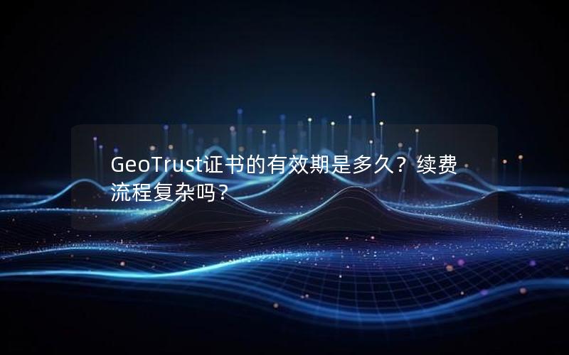 GeoTrust证书的有效期是多久？续费流程复杂吗？