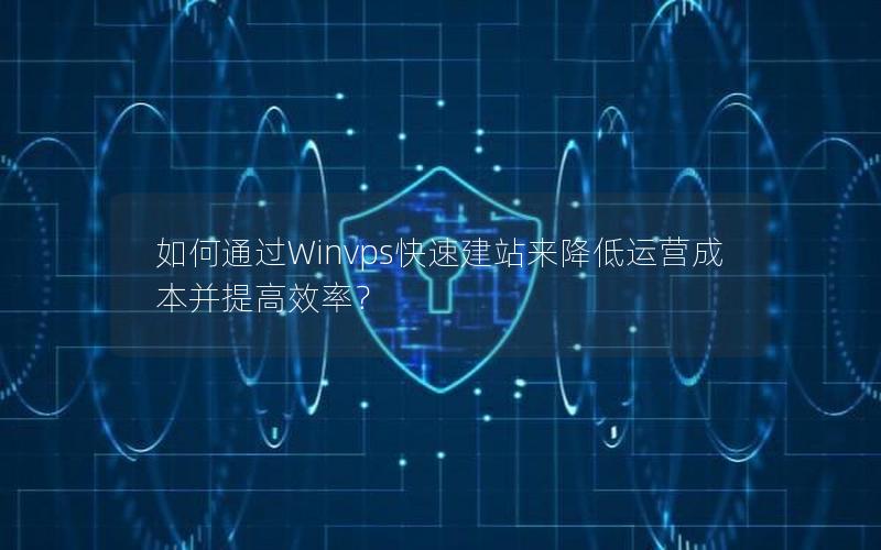 如何通过Winvps快速建站来降低运营成本并提高效率？