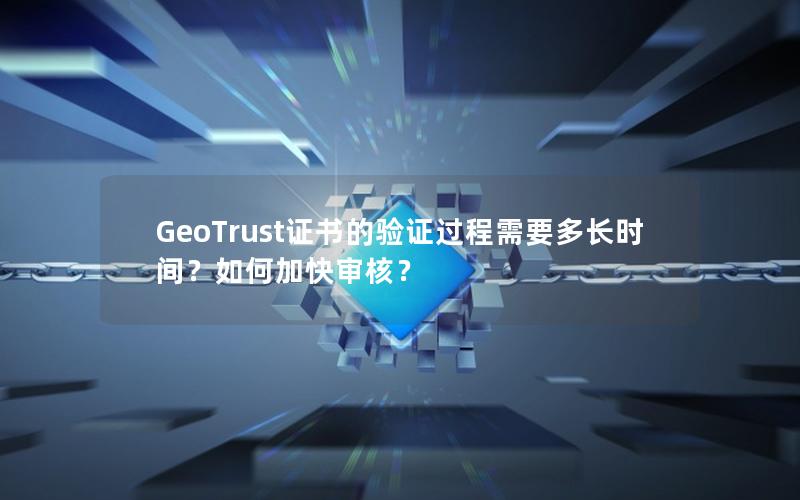 GeoTrust证书的验证过程需要多长时间？如何加快审核？