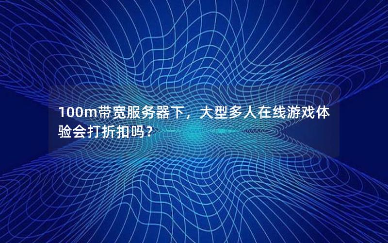 100m带宽服务器下，大型多人在线游戏体验会打折扣吗？