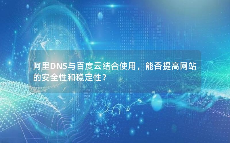 阿里DNS与百度云结合使用，能否提高网站的安全性和稳定性？
