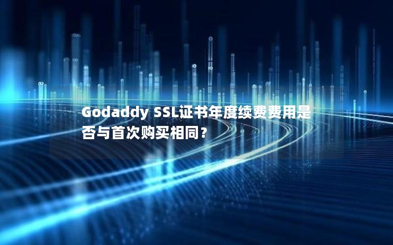 Godaddy SSL证书年度续费费用是否与首次购买相同？