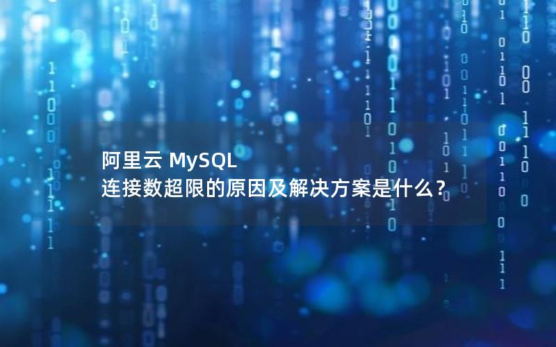 阿里云 MySQL 连接数超限的原因及解决方案是什么？