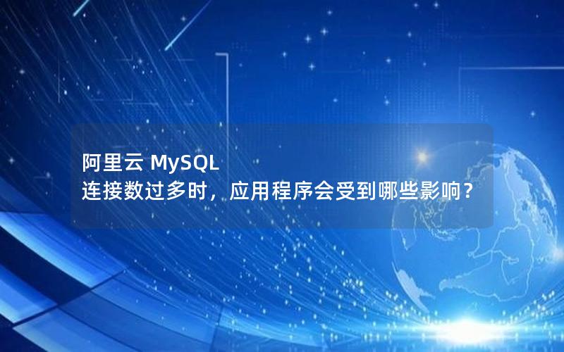 阿里云 MySQL 连接数过多时，应用程序会受到哪些影响？