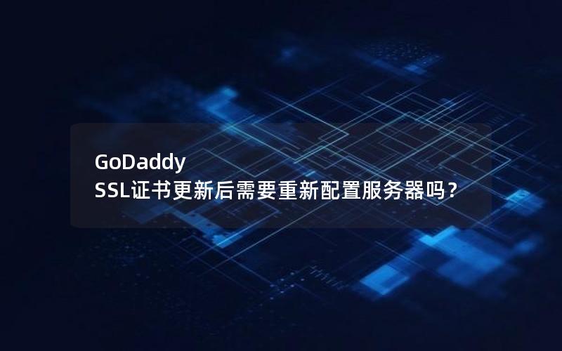 GoDaddy SSL证书更新后需要重新配置服务器吗？