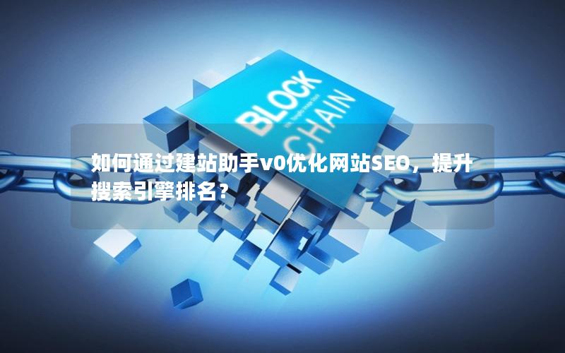 如何通过建站助手v0优化网站SEO，提升搜索引擎排名？