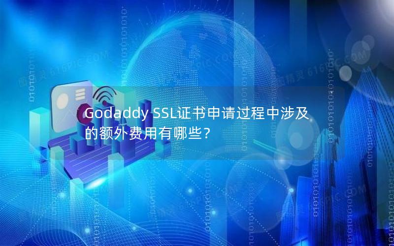 Godaddy SSL证书申请过程中涉及的额外费用有哪些？